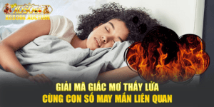 Giải Mã Giấc Mơ Thấy Lửa Cùng Con Số May Mắn Liên Quan